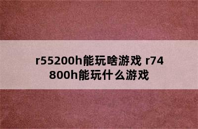 r55200h能玩啥游戏 r74800h能玩什么游戏